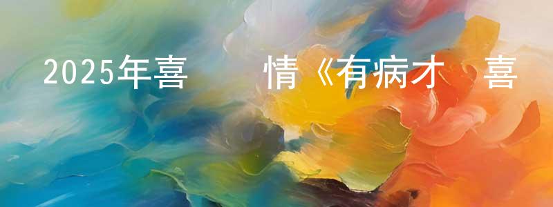 蔡澤平的網絡影視資源,2025年喜劇愛情《有病才會喜歡你》BD國語中字迅雷下載_深夜電影